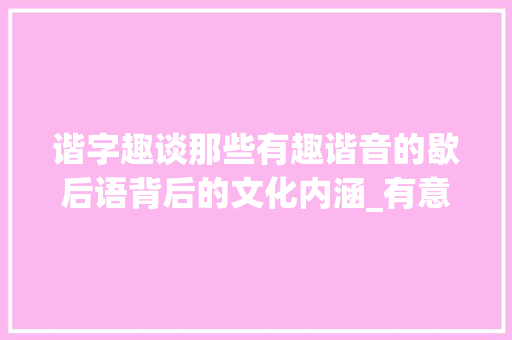 谐字趣谈那些有趣谐音的歇后语背后的文化内涵_有意思的谐字的歇后语