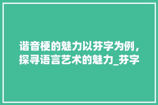 谐音梗的魅力以芬字为例，探寻语言艺术的魅力_芬字的谐音梗是什么意思