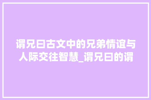 谓兄曰古文中的兄弟情谊与人际交往智慧_谓兄曰的谓字什么意思
