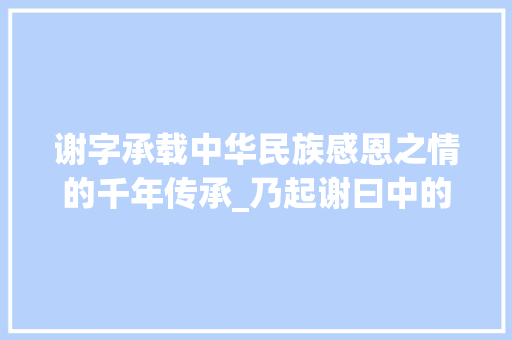 谢字承载中华民族感恩之情的千年传承_乃起谢曰中的谢字的意思