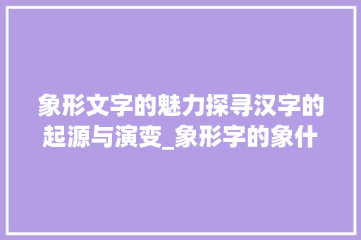 象形文字的魅力探寻汉字的起源与演变_象形字的象什么意思