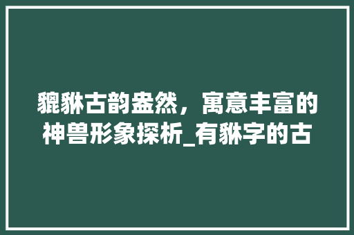 貔貅古韵盎然，寓意丰富的神兽形象探析_有貅字的古名是什么意思