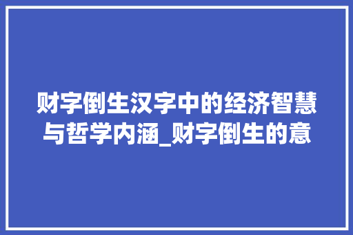 财字倒生汉字中的经济智慧与哲学内涵_财字倒生的意思是什么呢