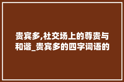 贵宾多,社交场上的尊贵与和谐_贵宾多的四字词语的意思