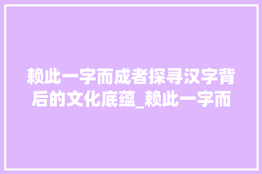 赖此一字而成者探寻汉字背后的文化底蕴_赖此一字而成者的意思