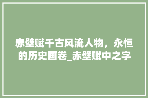 赤壁赋千古风流人物，永恒的历史画卷_赤壁赋中之字的意思