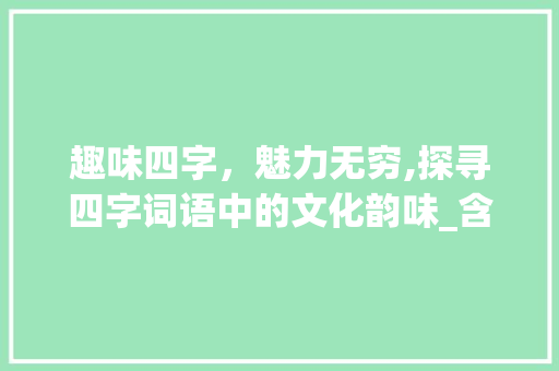 趣味四字，魅力无穷,探寻四字词语中的文化韵味_含有有趣意思的四字词语