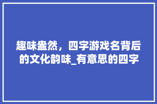 趣味盎然，四字游戏名背后的文化韵味_有意思的四字游戏名字