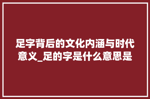 足字背后的文化内涵与时代意义_足的字是什么意思是什么