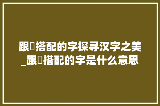 跟炘搭配的字探寻汉字之美_跟炘搭配的字是什么意思