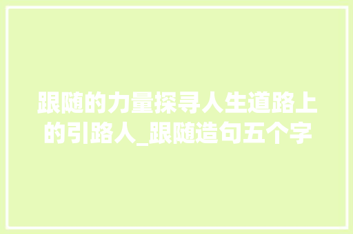 跟随的力量探寻人生道路上的引路人_跟随造句五个字的意思是