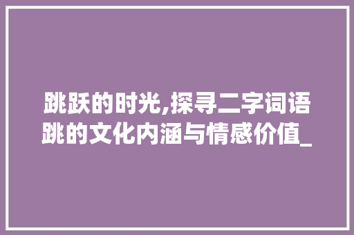 跳跃的时光,探寻二字词语跳的文化内涵与情感价值_表示跳的意思的二字词语