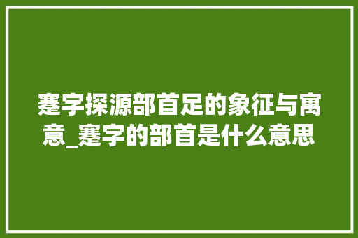 蹇字探源部首足的象征与寓意_蹇字的部首是什么意思啊