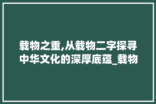 载物之重,从载物二字探寻中华文化的深厚底蕴_载物两字的意思是什么呢
