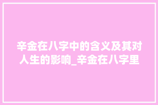 辛金在八字中的含义及其对人生的影响_辛金在八字里的意思