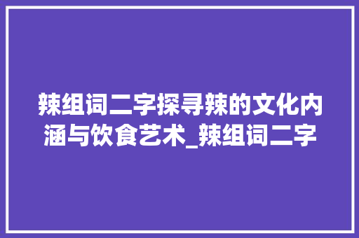 辣组词二字探寻辣的文化内涵与饮食艺术_辣组词二字的意思是啥呢