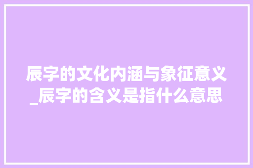辰字的文化内涵与象征意义_辰字的含义是指什么意思