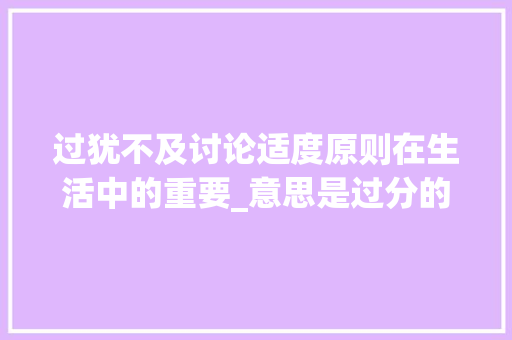 过犹不及讨论适度原则在生活中的重要_意思是过分的四字词