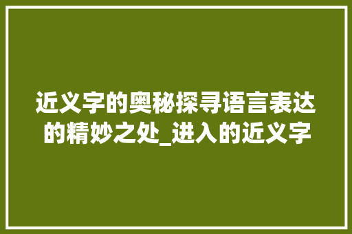 近义字的奥秘探寻语言表达的精妙之处_进入的近义字是什么意思