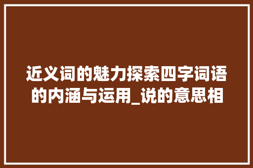 近义词的魅力探索四字词语的内涵与运用_说的意思相近的四字词语