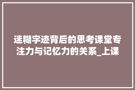 迷糊字迹背后的思考课堂专注力与记忆力的关系_上课迷糊写的字是什么意思
