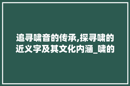 追寻啸音的传承,探寻啸的近义字及其文化内涵_啸的近义字是什么意思