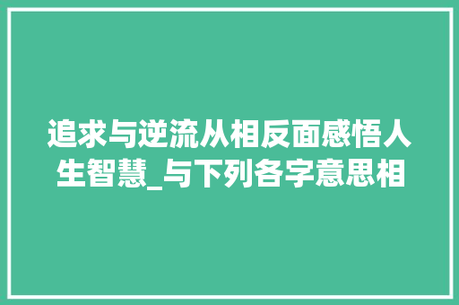 追求与逆流从相反面感悟人生智慧_与下列各字意思相反的字