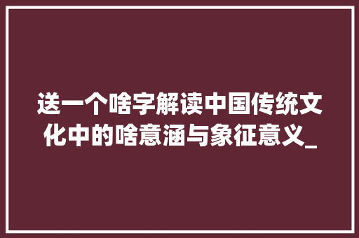 送一个啥字解读中国传统文化中的啥意涵与象征意义_送一个啥意思的字图片