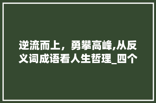 逆流而上，勇攀高峰,从反义词成语看人生哲理_四个字反意思的成语