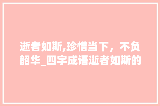 逝者如斯,珍惜当下，不负韶华_四字成语逝者如斯的意思