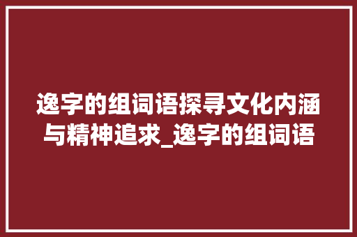 逸字的组词语探寻文化内涵与精神追求_逸字的组词语是什么意思