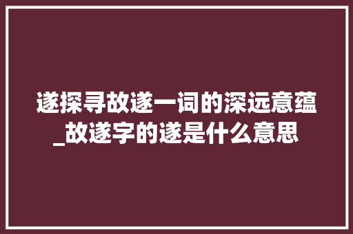 遂探寻故遂一词的深远意蕴_故遂字的遂是什么意思