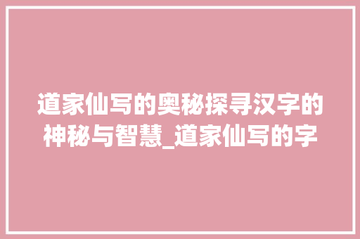 道家仙写的奥秘探寻汉字的神秘与智慧_道家仙写的字是什么意思