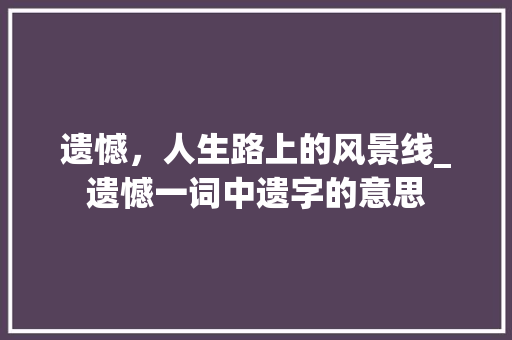 遗憾，人生路上的风景线_遗憾一词中遗字的意思