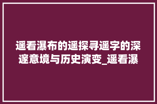 遥看瀑布的遥探寻遥字的深邃意境与历史演变_遥看瀑布的遥字什么意思