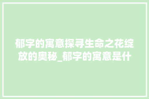郁字的寓意探寻生命之花绽放的奥秘_郁字的寓意是什么意思