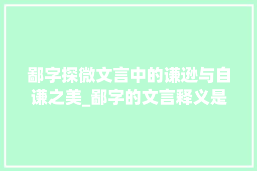 鄙字探微文言中的谦逊与自谦之美_鄙字的文言释义是什么意思