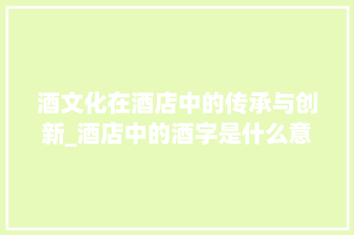 酒文化在酒店中的传承与创新_酒店中的酒字是什么意思