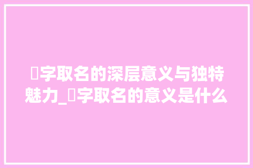 酛字取名的深层意义与独特魅力_酛字取名的意义是什么意思