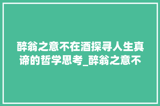 醉翁之意不在酒探寻人生真谛的哲学思考_醉翁之意不在酒字的意思