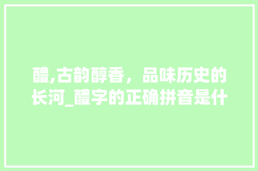 醴,古韵醇香，品味历史的长河_醴字的正确拼音是什么意思