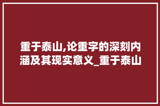 重于泰山,论重字的深刻内涵及其现实意义_重于泰山的重字什么意思