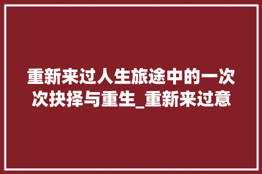 重新来过人生旅途中的一次次抉择与重生_重新来过意思的字有哪些