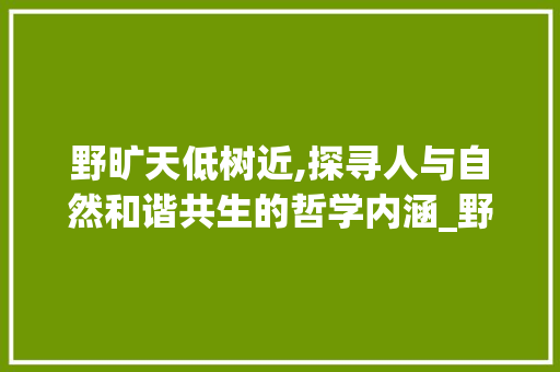 野旷天低树近,探寻人与自然和谐共生的哲学内涵_野旷天低树近字的意思