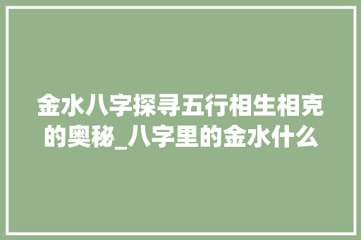 金水八字探寻五行相生相克的奥秘_八字里的金水什么意思
