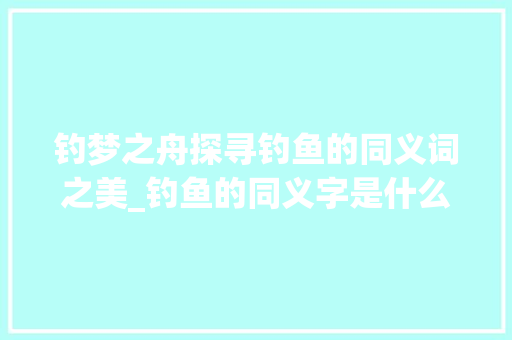 钓梦之舟探寻钓鱼的同义词之美_钓鱼的同义字是什么意思