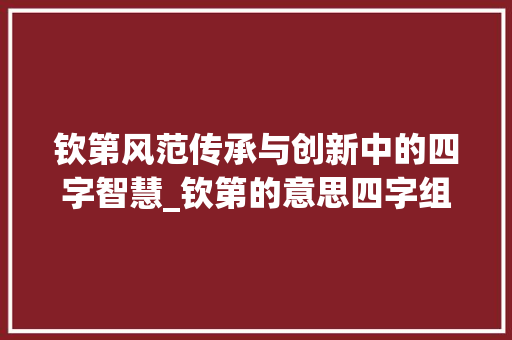 钦第风范传承与创新中的四字智慧_钦第的意思四字组词