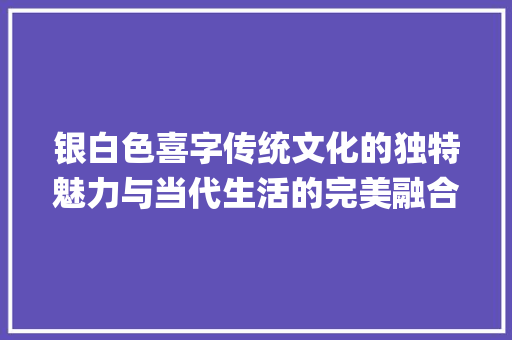 银白色喜字传统文化的独特魅力与当代生活的完美融合_贴银白色的喜字啥意思