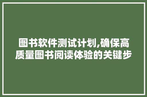 图书软件测试计划,确保高质量图书阅读体验的关键步骤