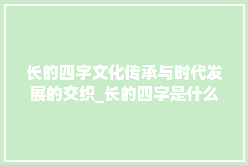 长的四字文化传承与时代发展的交织_长的四字是什么意思